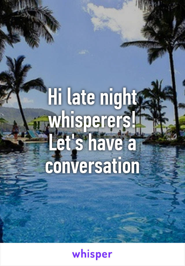 Hi late night whisperers!
Let's have a conversation