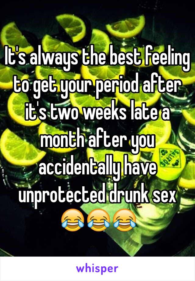 It's always the best feeling to get your period after it's two weeks late a month after you accidentally have unprotected drunk sex 😂😂😂