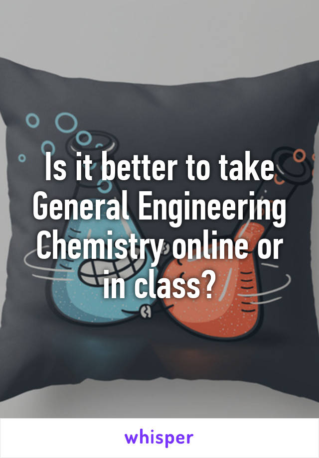 Is it better to take General Engineering Chemistry online or in class?