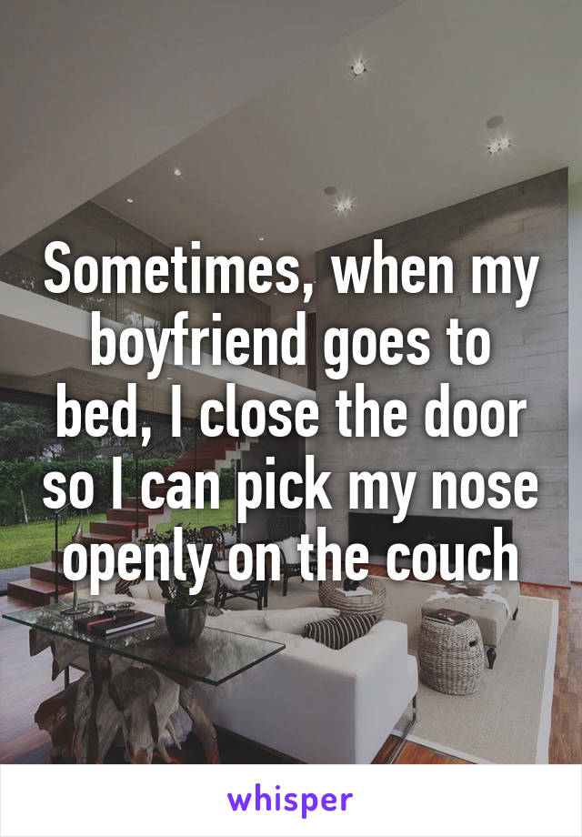 Sometimes, when my boyfriend goes to bed, I close the door so I can pick my nose openly on the couch