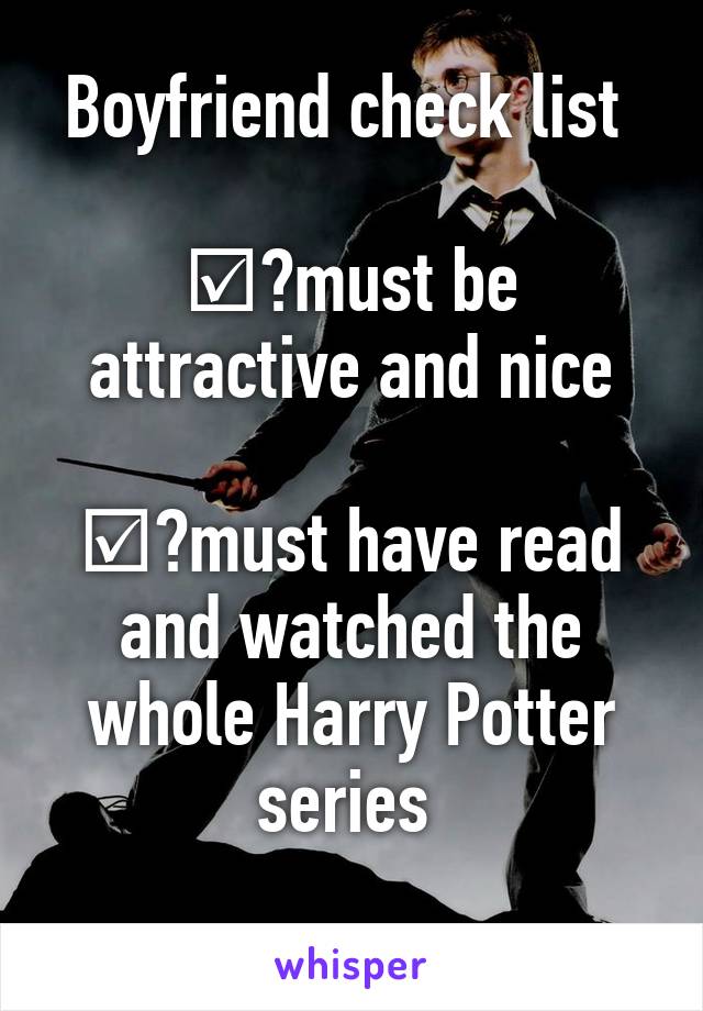 Boyfriend check list 

☑️must be attractive and nice

☑️must have read and watched the whole Harry Potter series 
