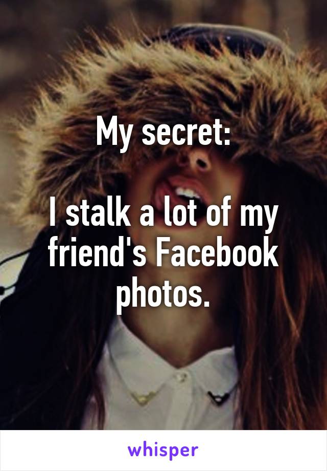 My secret:

I stalk a lot of my friend's Facebook photos.
