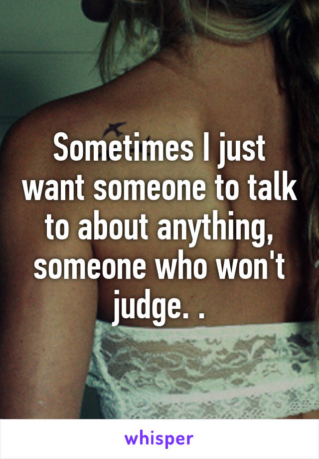 Sometimes I just want someone to talk to about anything, someone who won't judge. .