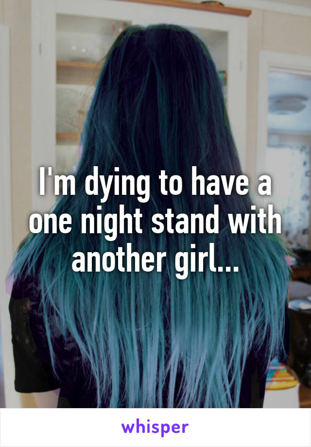 I'm dying to have a one night stand with another girl...