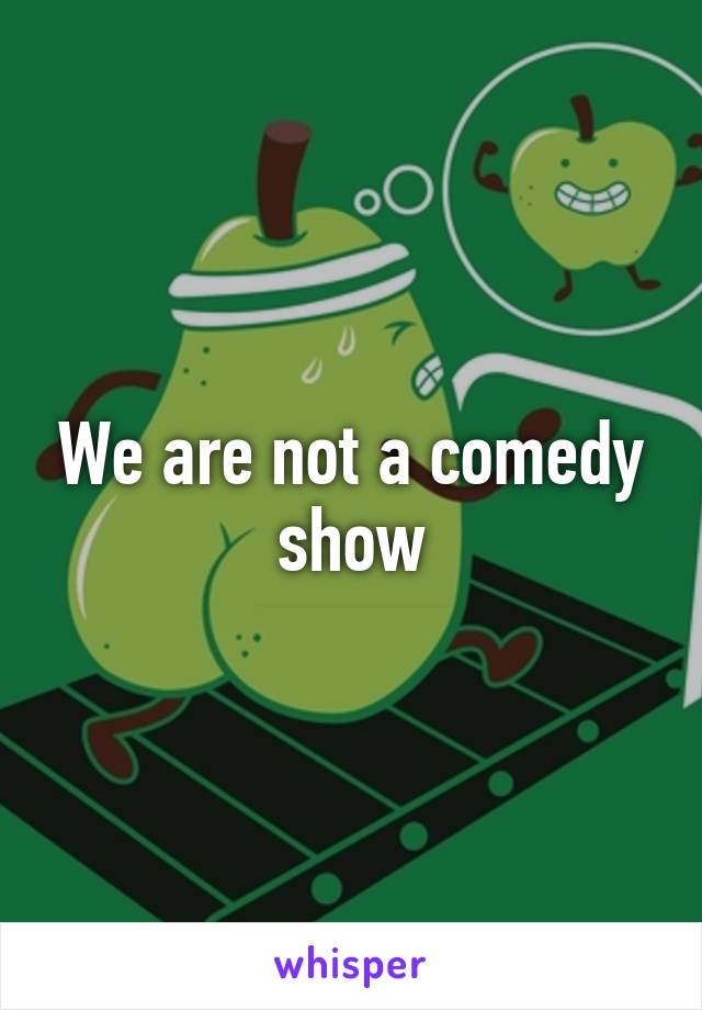 We are not a comedy show