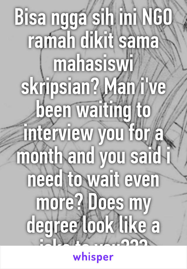 Bisa ngga sih ini NGO ramah dikit sama mahasiswi skripsian? Man i've been waiting to interview you for a month and you said i need to wait even more? Does my degree look like a joke to you???