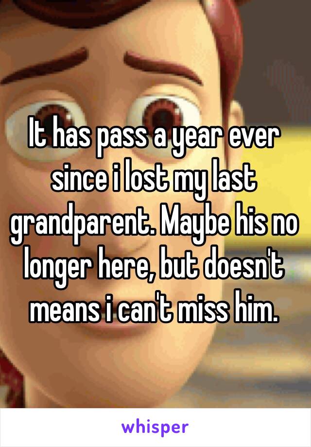 It has pass a year ever since i lost my last grandparent. Maybe his no longer here, but doesn't means i can't miss him.