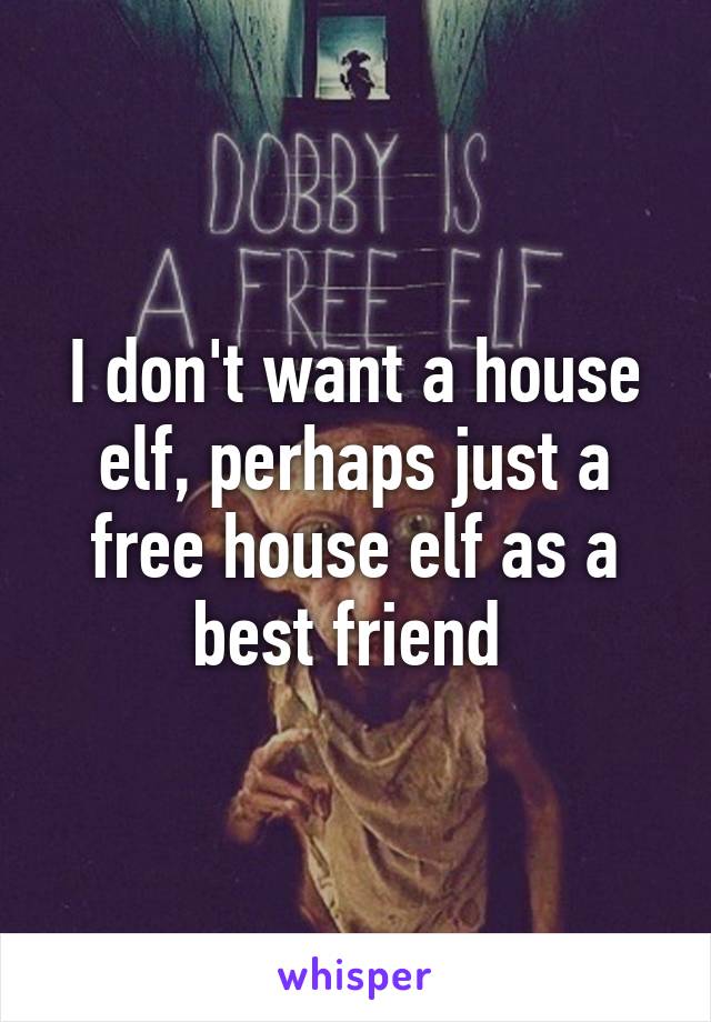 I don't want a house elf, perhaps just a free house elf as a best friend 