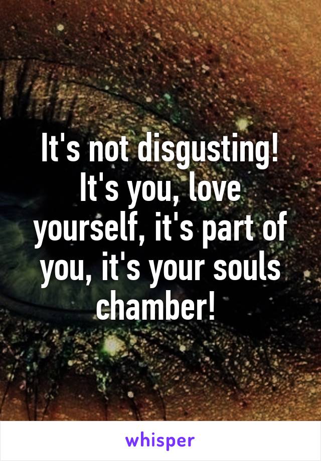 It's not disgusting! It's you, love yourself, it's part of you, it's your souls chamber! 