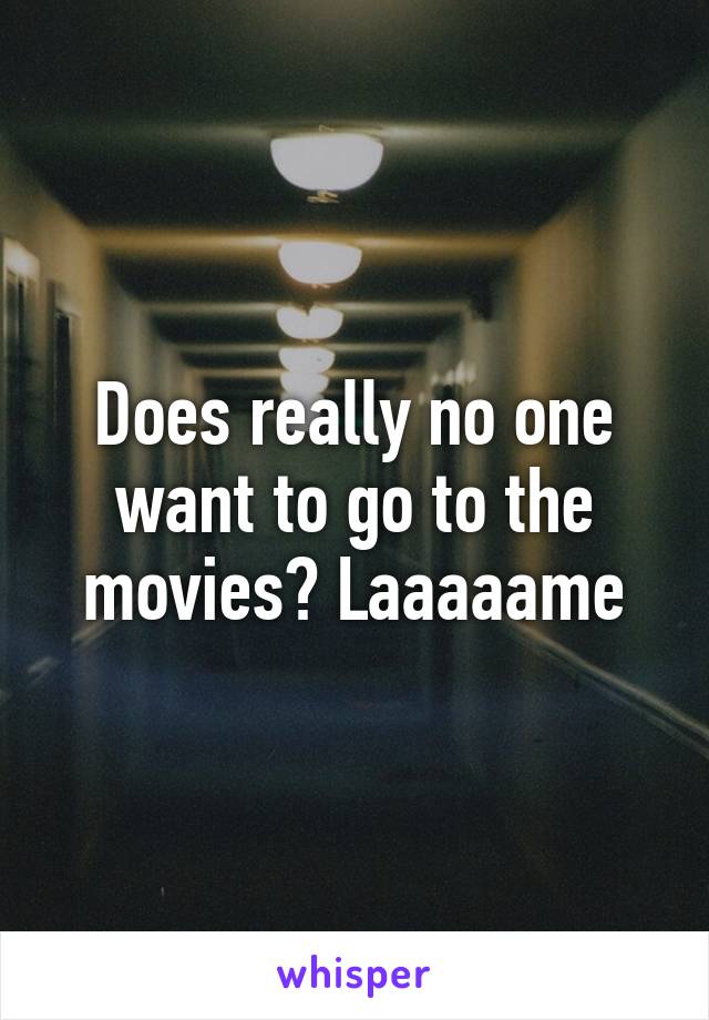 Does really no one want to go to the movies? Laaaaame