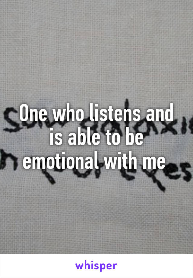 One who listens and is able to be emotional with me 