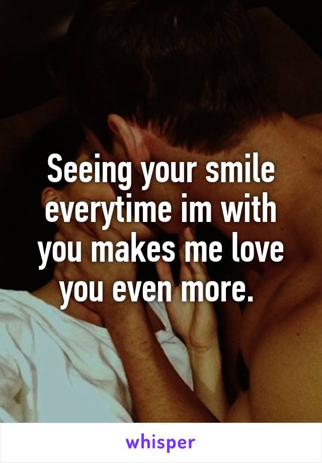 Seeing your smile everytime im with you makes me love you even more. 