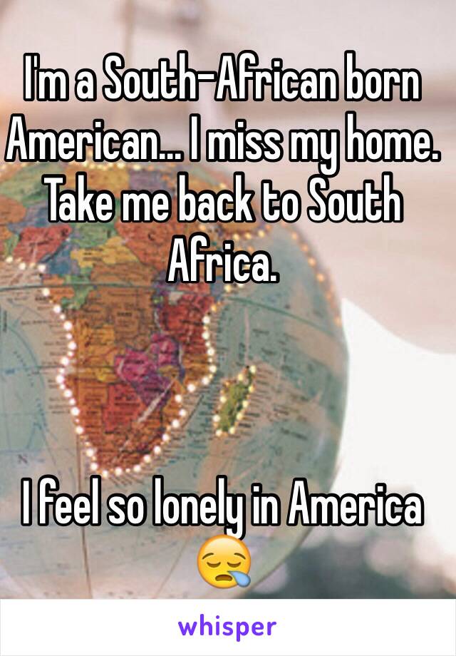 I'm a South-African born American... I miss my home. Take me back to South Africa.



I feel so lonely in America 😪