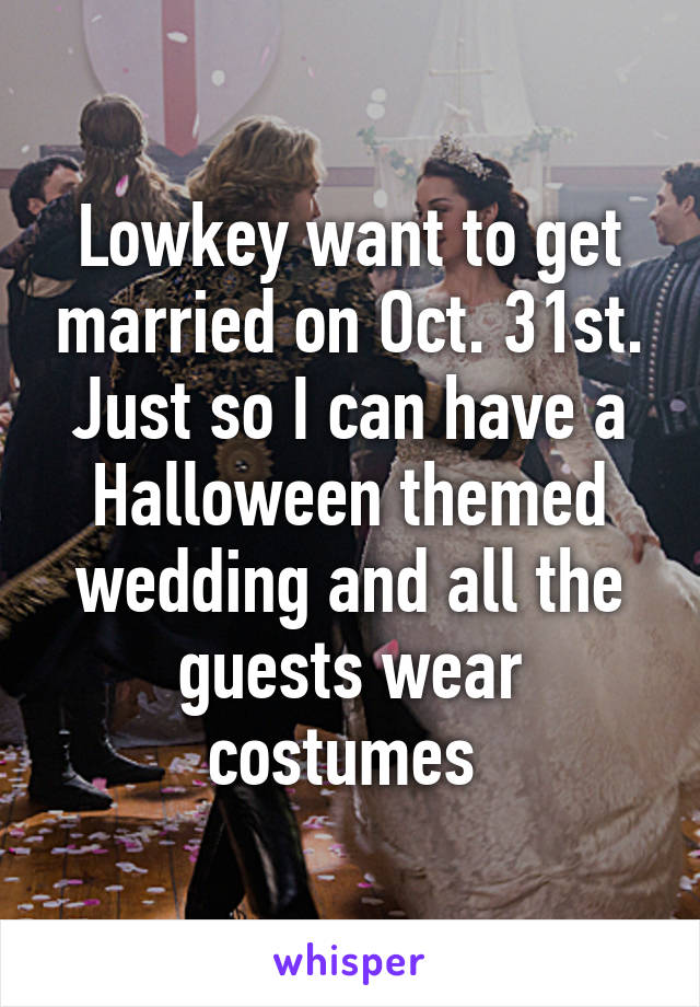 Lowkey want to get married on Oct. 31st. Just so I can have a Halloween themed wedding and all the guests wear costumes 