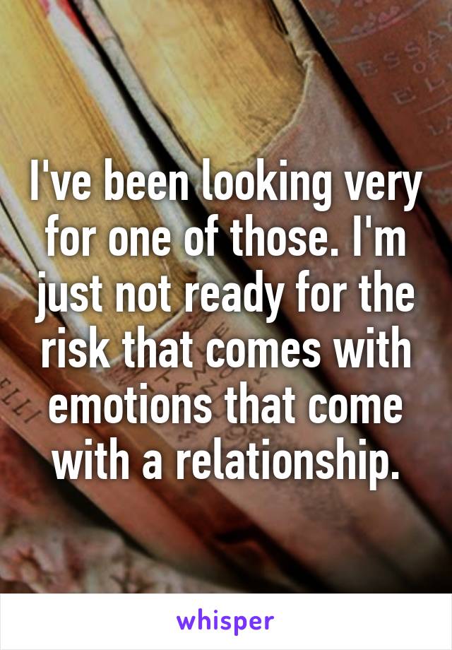 I've been looking very for one of those. I'm just not ready for the risk that comes with emotions that come with a relationship.