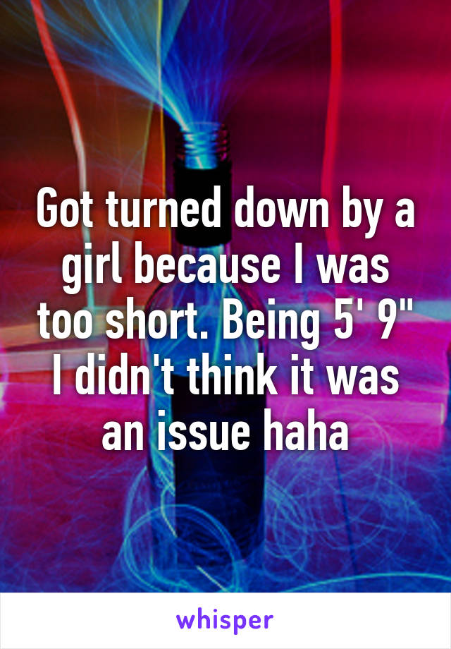 Got turned down by a girl because I was too short. Being 5' 9" I didn't think it was an issue haha