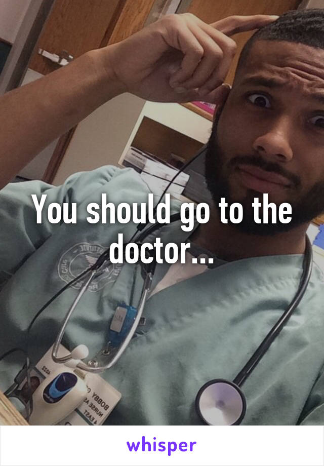 You should go to the doctor...