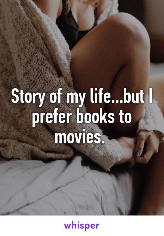Story of my life...but I prefer books to movies. 