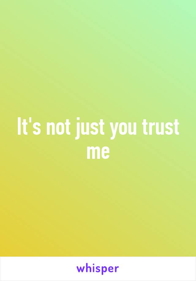 It's not just you trust me