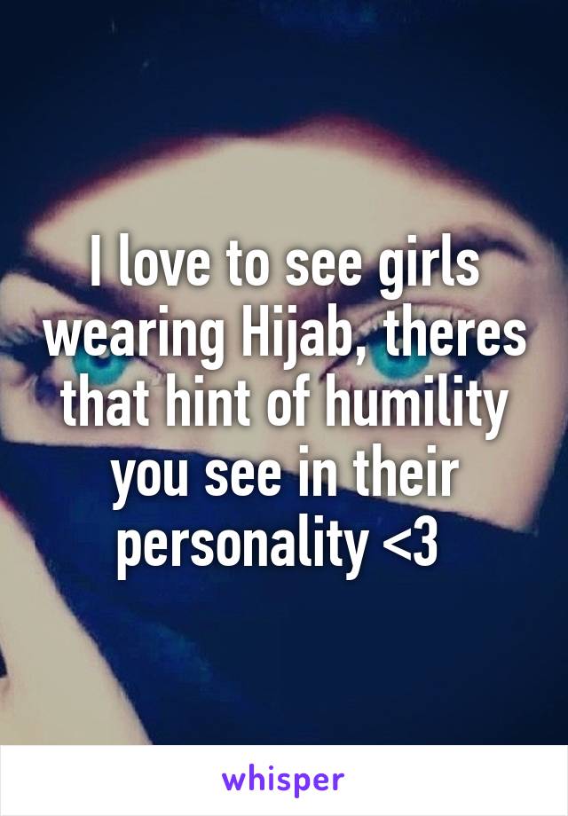 I love to see girls wearing Hijab, theres that hint of humility you see in their personality <3 