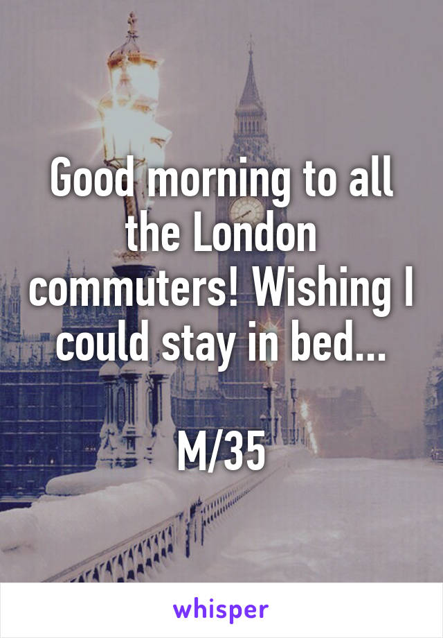 Good morning to all the London commuters! Wishing I could stay in bed...

M/35