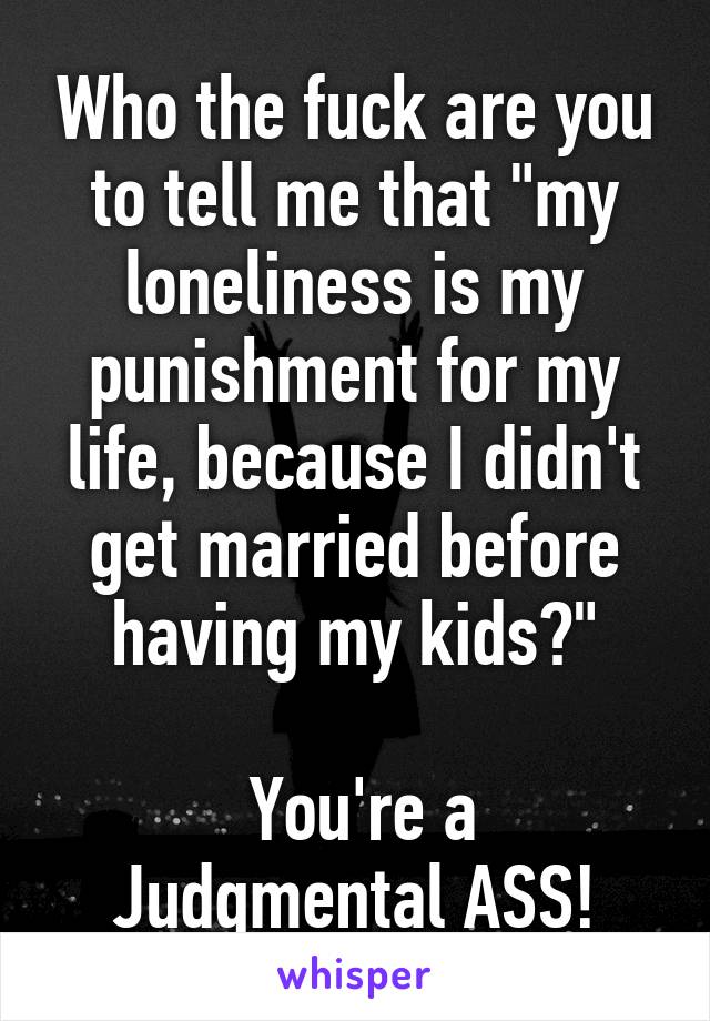 Who the fuck are you to tell me that "my loneliness is my punishment for my life, because I didn't get married before having my kids?"

 You're a Judgmental ASS!