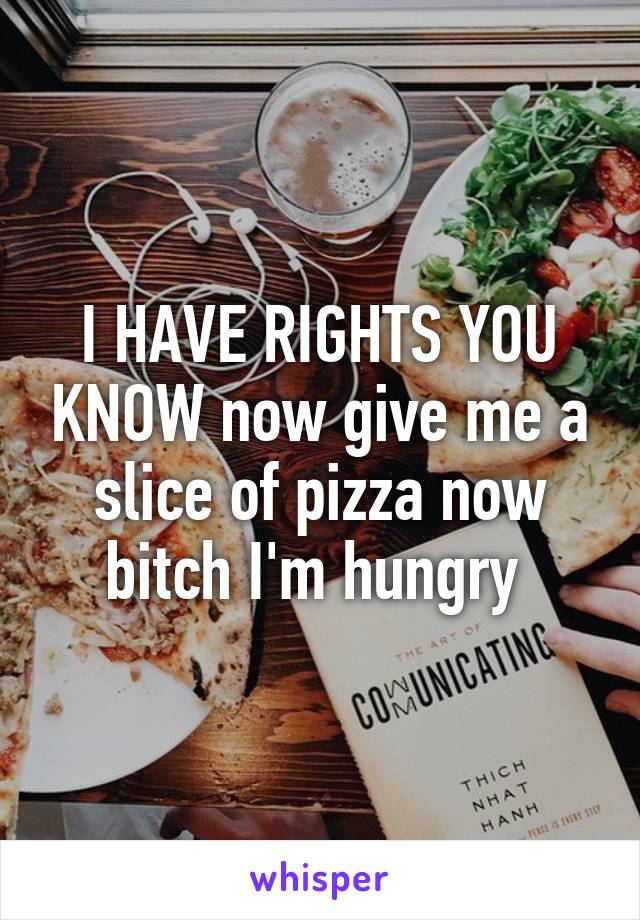 I HAVE RIGHTS YOU KNOW now give me a slice of pizza now bitch I'm hungry 