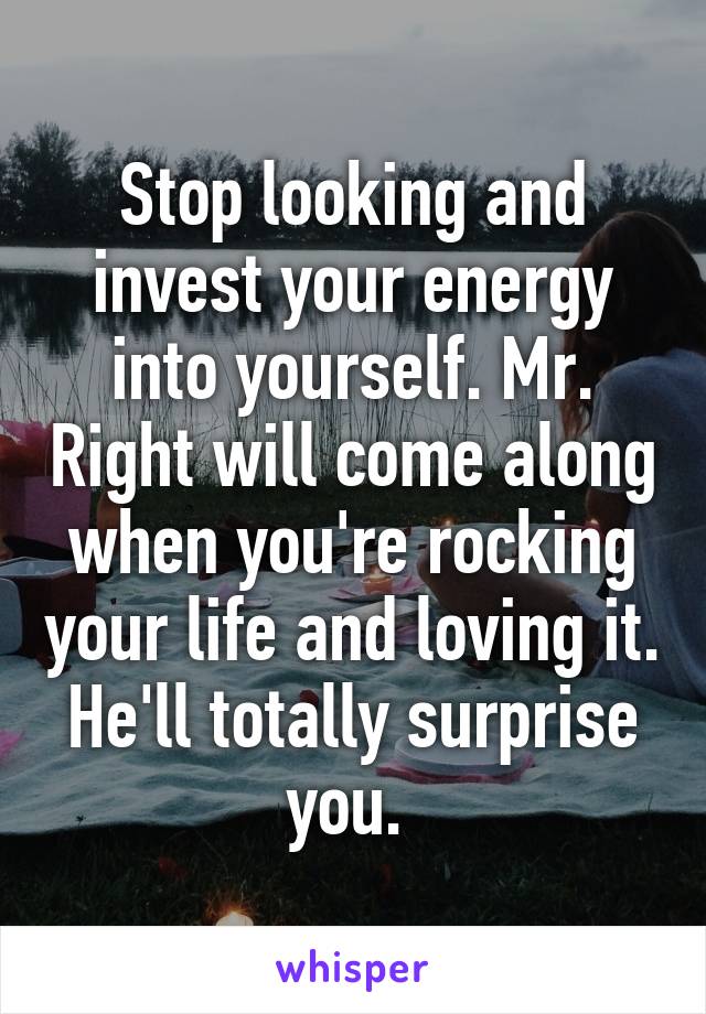 Stop looking and invest your energy into yourself. Mr. Right will come along when you're rocking your life and loving it. He'll totally surprise you. 