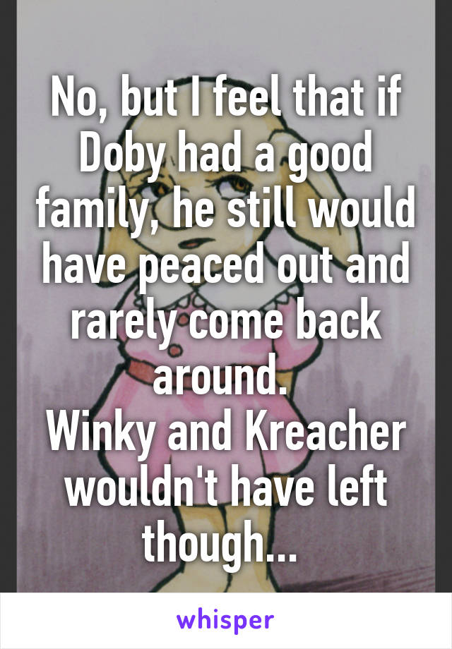 No, but I feel that if Doby had a good family, he still would have peaced out and rarely come back around. 
Winky and Kreacher wouldn't have left though... 