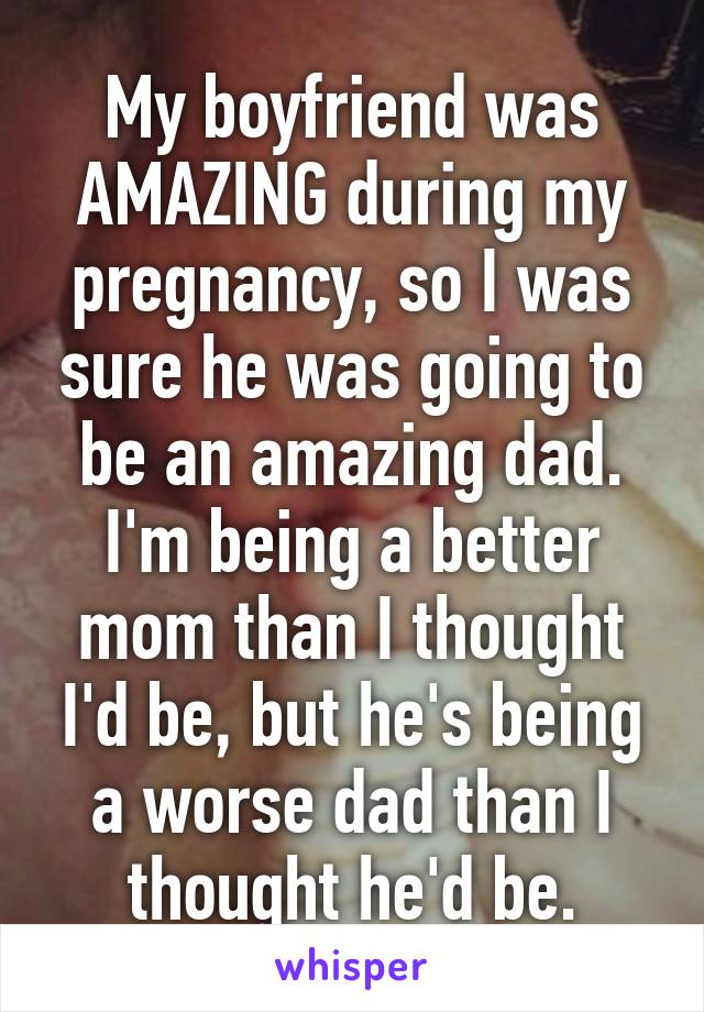 My boyfriend was AMAZING during my pregnancy, so I was sure he was going to be an amazing dad. I'm being a better mom than I thought I'd be, but he's being a worse dad than I thought he'd be.