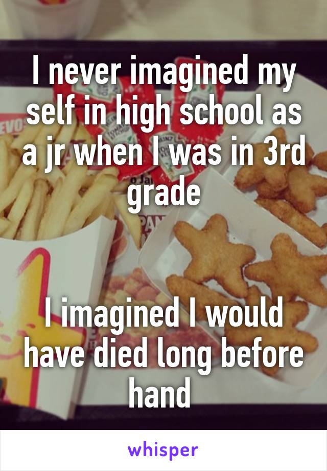 I never imagined my self in high school as a jr when I was in 3rd grade


I imagined I would have died long before hand 