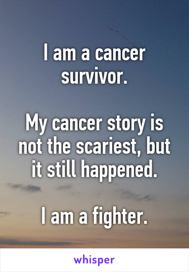 I am a cancer survivor.

My cancer story is not the scariest, but it still happened.

I am a fighter.