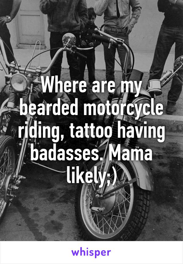 Where are my bearded motorcycle riding, tattoo having badasses. Mama likely;)