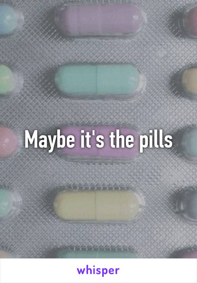 Maybe it's the pills