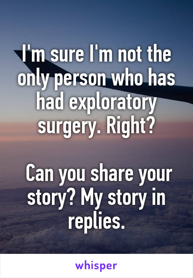 I'm sure I'm not the only person who has had exploratory surgery. Right?

 Can you share your story? My story in replies.