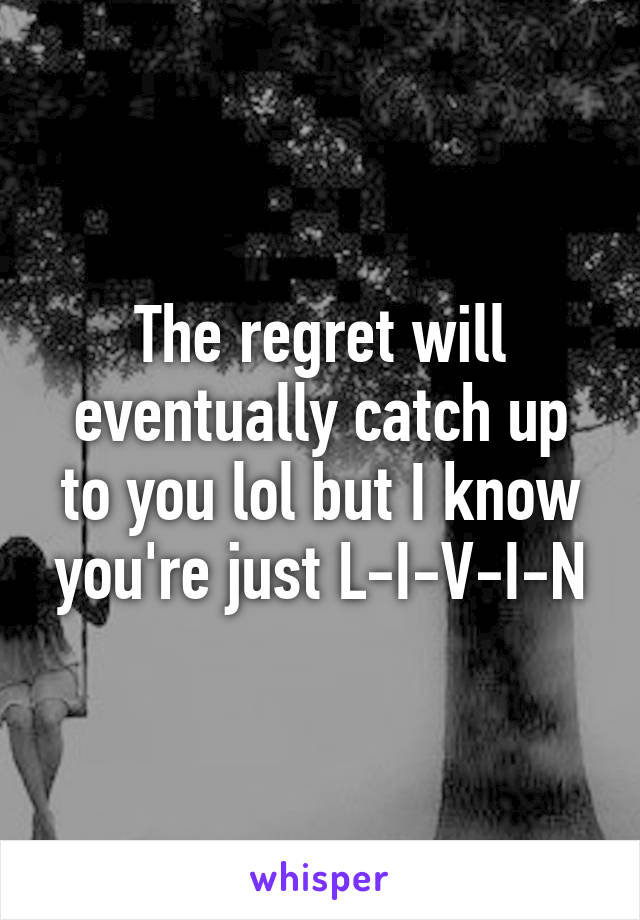 The regret will eventually catch up to you lol but I know you're just L-I-V-I-N