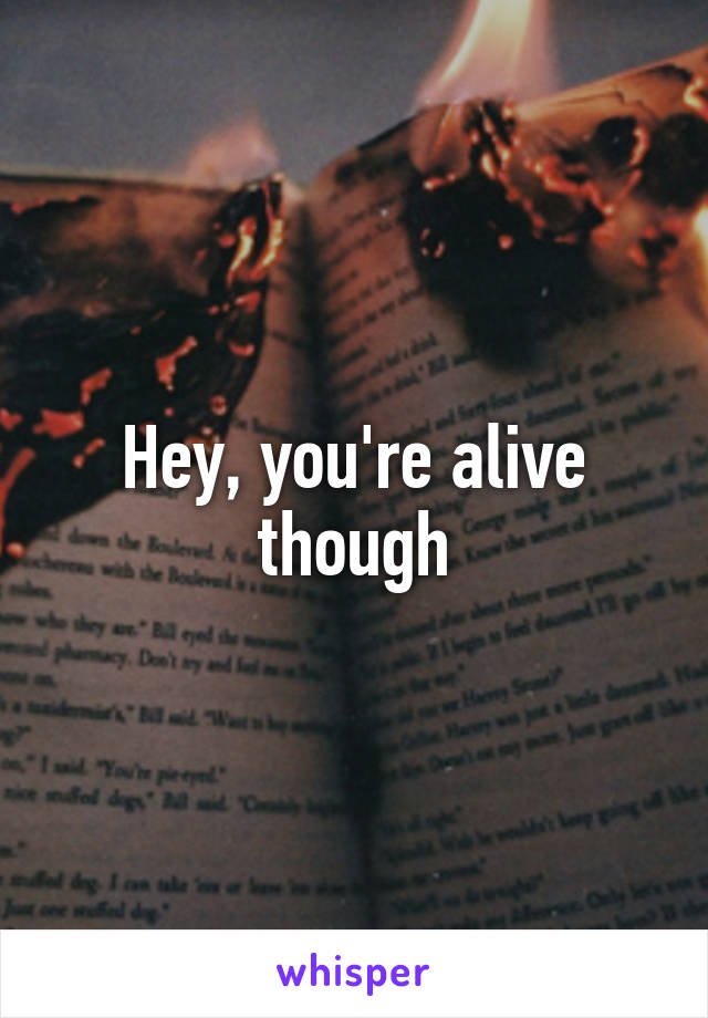 Hey, you're alive though