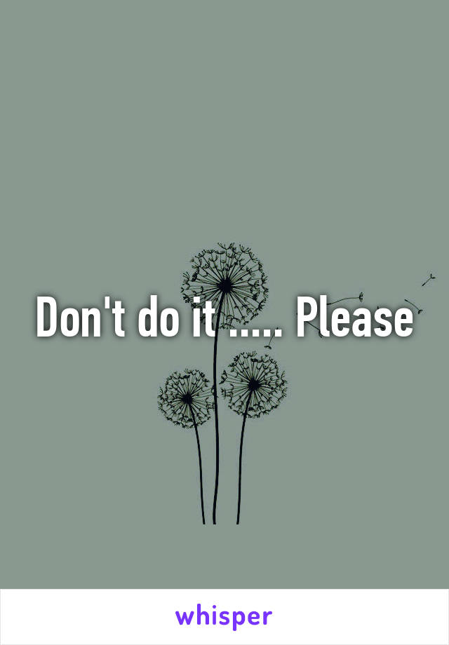 Don't do it ..... Please