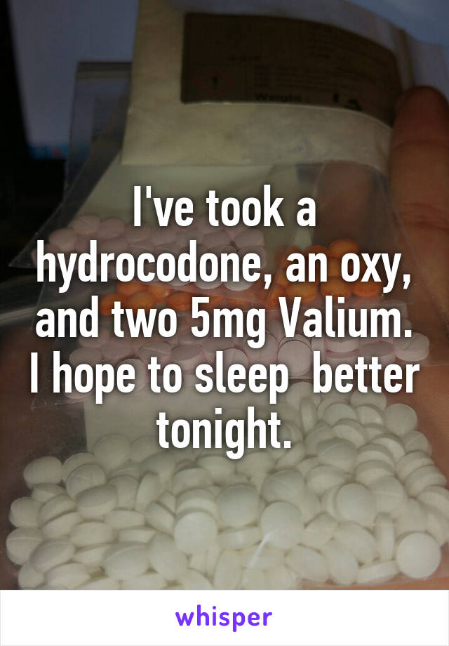 I've took a hydrocodone, an oxy, and two 5mg Valium. I hope to sleep  better tonight.