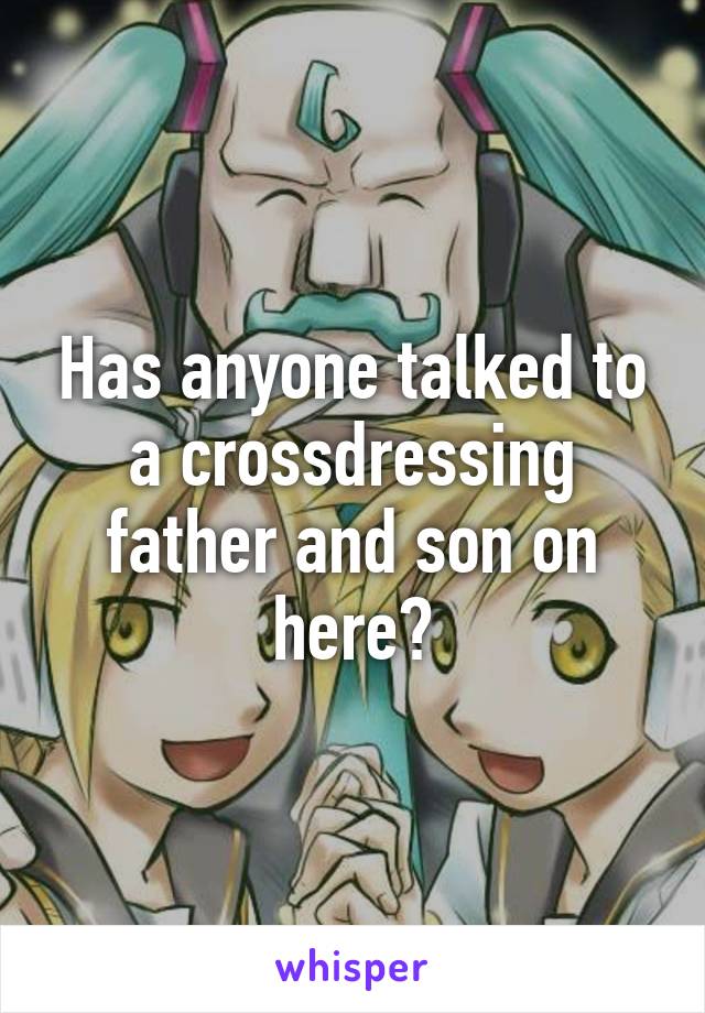 Has anyone talked to a crossdressing father and son on here?