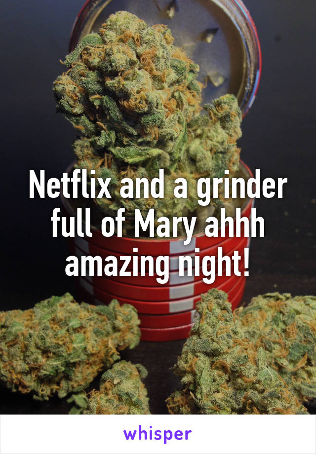 Netflix and a grinder full of Mary ahhh amazing night!