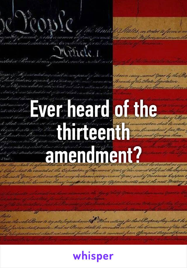 Ever heard of the thirteenth amendment?