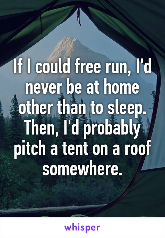 If I could free run, I'd never be at home other than to sleep. Then, I'd probably pitch a tent on a roof somewhere.