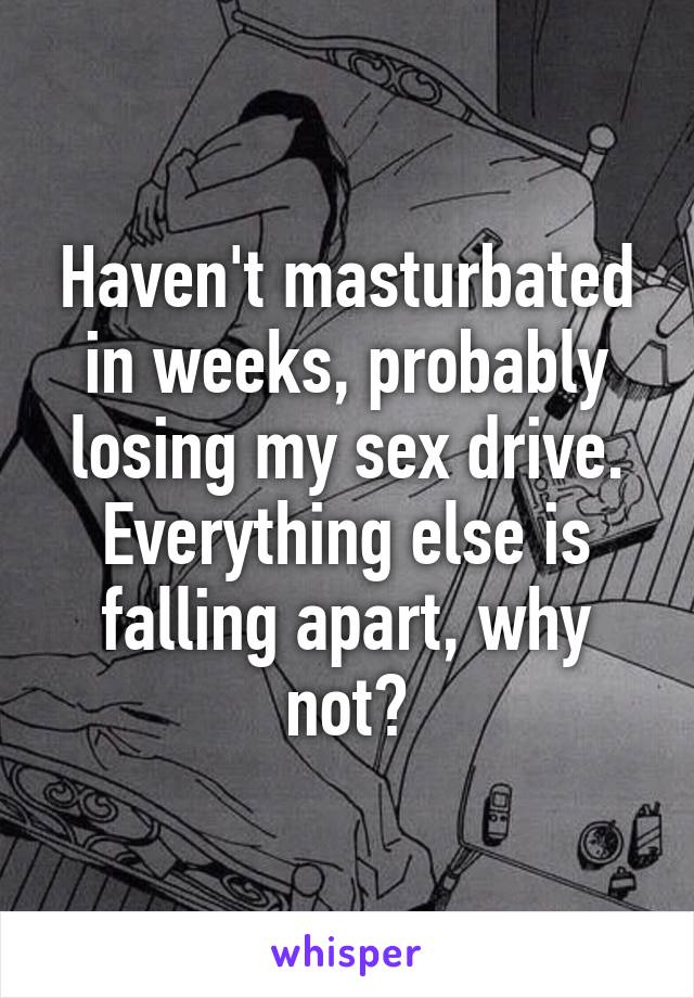 Haven't masturbated in weeks, probably losing my sex drive. Everything else is falling apart, why not?