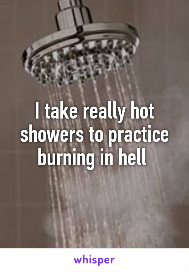 I take really hot showers to practice burning in hell 