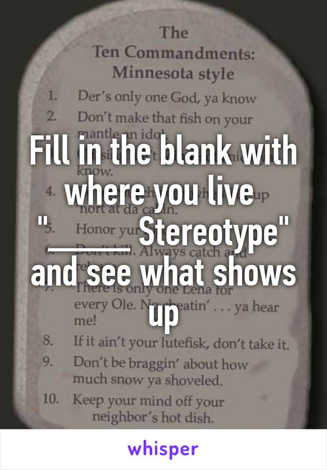 Fill in the blank with where you live  "____ Stereotype" and see what shows up