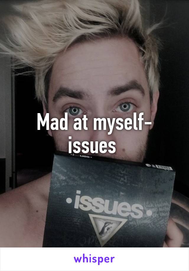 Mad at myself- issues 