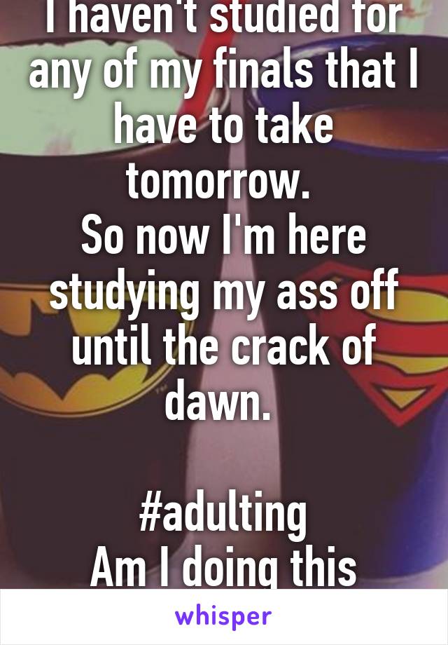 I haven't studied for any of my finals that I have to take tomorrow. 
So now I'm here studying my ass off until the crack of dawn. 

#adulting
Am I doing this right? 