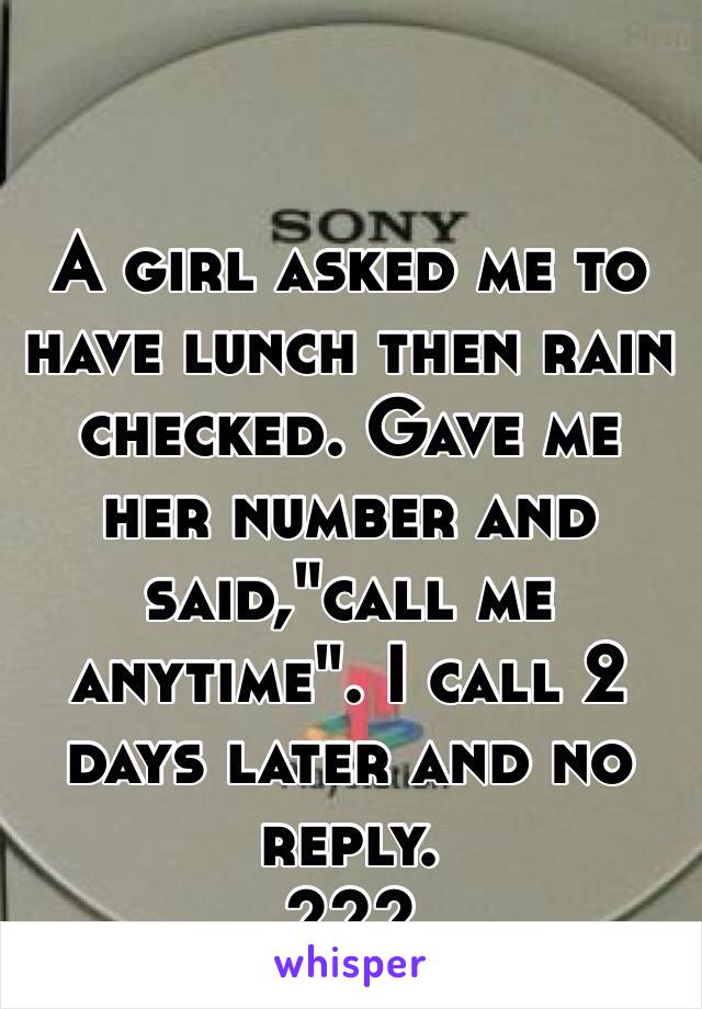 A girl asked me to have lunch then rain checked. Gave me her number and said,"call me anytime". I call 2 days later and no reply.
???