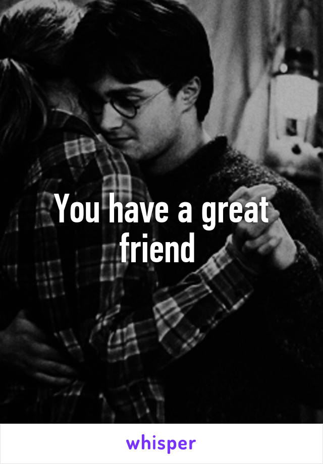 You have a great friend 